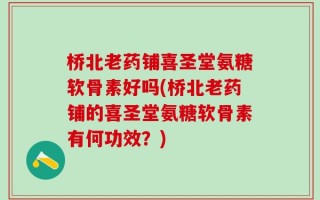 桥北老药铺喜圣堂氨糖软骨素好吗(桥北老药铺的喜圣堂氨糖软骨素有何功效？)