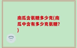 南瓜含氨糖多少克(南瓜中含有多少克氨糖？)