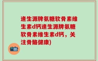 逢生源牌氨糖软骨素维生素d钙逢生源牌氨糖软骨素维生素d钙，关注骨骼健康)