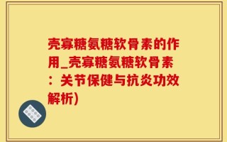 壳寡糖氨糖软骨素的作用_壳寡糖氨糖软骨素：关节保健与抗炎功效解析)