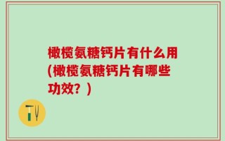 橄榄氨糖钙片有什么用(橄榄氨糖钙片有哪些功效？)
