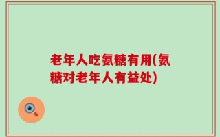 老年人吃氨糖有用(氨糖对老年人有益处)