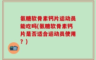 氨糖软骨素钙片运动员能吃吗(氨糖软骨素钙片是否适合运动员使用？)