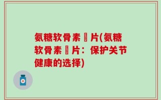 氨糖软骨素鈣片(氨糖软骨素鈣片：保护关节健康的选择)