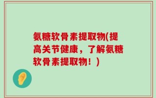 氨糖软骨素提取物(提高关节健康，了解氨糖软骨素提取物！)
