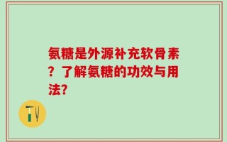 氨糖是外源补充软骨素？了解氨糖的功效与用法？