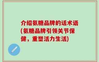 介绍氨糖品牌的话术语(氨糖品牌引领关节保健，重塑活力生活)