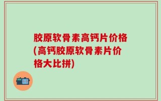 胶原软骨素高钙片价格(高钙胶原软骨素片价格大比拼)