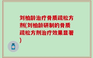 刘柏龄治疗骨质疏松方剂(刘柏龄研制的骨质疏松方剂治疗效果显著)