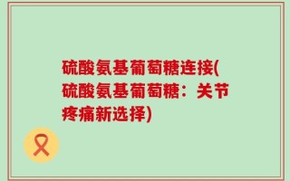 硫酸氨基葡萄糖连接(硫酸氨基葡萄糖：关节疼痛新选择)