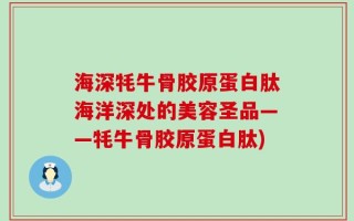 海深牦牛骨胶原蛋白肽海洋深处的美容圣品——牦牛骨胶原蛋白肽)