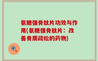 氨糖强骨肽片功效与作用(氨糖强骨肽片：改善骨质疏松的药物)