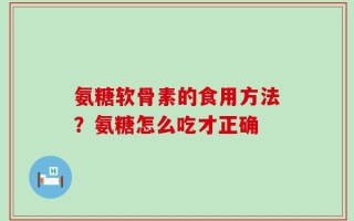 氨糖软骨素的食用方法？氨糖怎么吃才正确