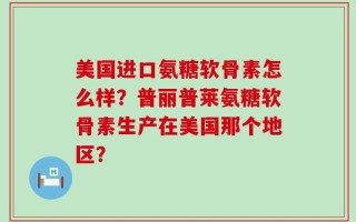 美国进口氨糖软骨素怎么样？普丽普莱氨糖软骨素生产在美国那个地区？