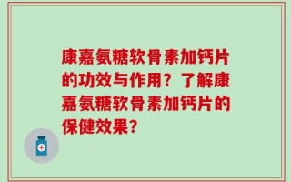 康嘉氨糖软骨素加钙片的功效与作用？了解康嘉氨糖软骨素加钙片的保健效果？