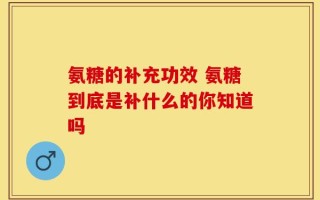 氨糖的补充功效 氨糖到底是补什么的你知道吗