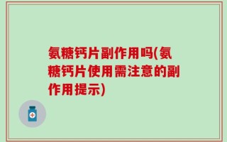 氨糖钙片副作用吗(氨糖钙片使用需注意的副作用提示)