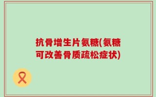 抗骨增生片氨糖(氨糖可改善骨质疏松症状)