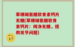 草珊瑚氨糖软骨素钙片无糖(草珊瑚氨糖软骨素钙片：纯净无糖，拯救关节问题)