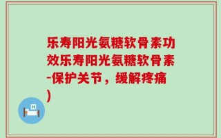 乐寿阳光氨糖软骨素功效乐寿阳光氨糖软骨素-保护关节，缓解疼痛)