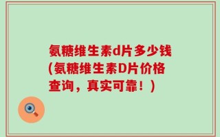 氨糖维生素d片多少钱(氨糖维生素D片价格查询，真实可靠！)