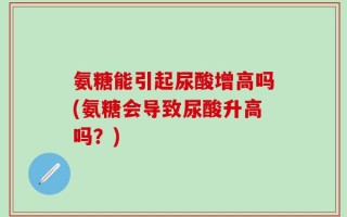 氨糖能引起尿酸增高吗(氨糖会导致尿酸升高吗？)