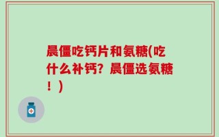 晨僵吃钙片和氨糖(吃什么补钙？晨僵选氨糖！)