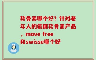 软骨素哪个好？针对老年人的氨糖软骨素产品，move free和swisse哪个好