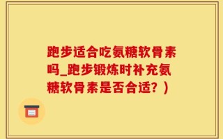 跑步适合吃氨糖软骨素吗_跑步锻炼时补充氨糖软骨素是否合适？)