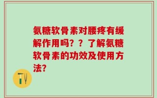 氨糖软骨素对腰疼有缓解作用吗？？了解氨糖软骨素的功效及使用方法？