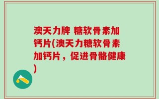 澳天力牌 糖软骨素加钙片(澳天力糖软骨素加钙片，促进骨骼健康)