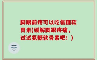 脚跟前疼可以吃氨糖软骨素(缓解脚跟疼痛，试试氨糖软骨素吧！)
