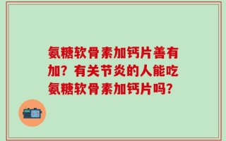 氨糖软骨素加钙片善有加？有关节炎的人能吃氨糖软骨素加钙片吗？