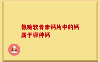 氨糖软骨素钙片中的钙属于哪种钙