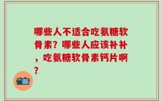 哪些人不适合吃氨糖软骨素？哪些人应该补补，吃氨糖软骨素钙片啊？