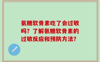 氨糖软骨素吃了会过敏吗？了解氨糖软骨素的过敏反应和预防方法？