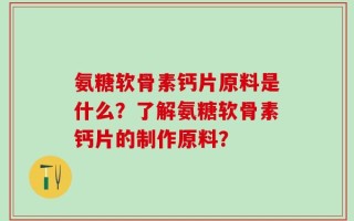 氨糖软骨素钙片原料是什么？了解氨糖软骨素钙片的制作原料？