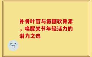 补骨叶苷与氨糖软骨素，唤醒关节年轻活力的潜力之选