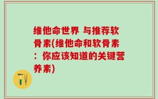 维他命世界 与推荐软骨素(维他命和软骨素：你应该知道的关键营养素)