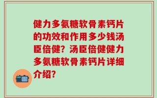 健力多氨糖软骨素钙片的功效和作用多少钱汤臣倍健？汤臣倍健健力多氨糖软骨素钙片详细介绍？