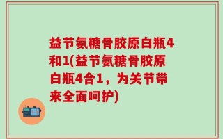 益节氨糖骨胶原白瓶4和1(益节氨糖骨胶原白瓶4合1，为关节带来全面呵护)