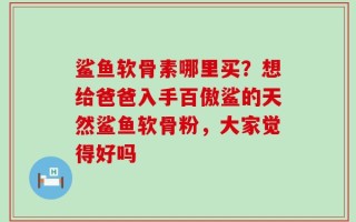 鲨鱼软骨素哪里买？想给爸爸入手百傲鲨的天然鲨鱼软骨粉，大家觉得好吗