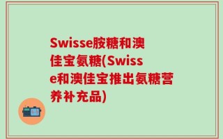 Swisse胺糖和澳佳宝氨糖(Swisse和澳佳宝推出氨糖营养补充品)