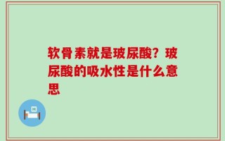 软骨素就是玻尿酸？玻尿酸的吸水性是什么意思