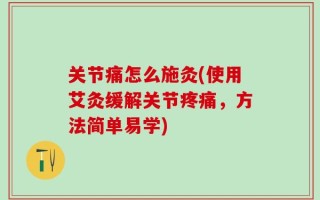 关节痛怎么施灸(使用艾灸缓解关节疼痛，方法简单易学)