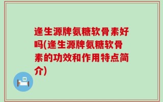 逢生源牌氨糖软骨素好吗(逢生源牌氨糖软骨素的功效和作用特点简介)