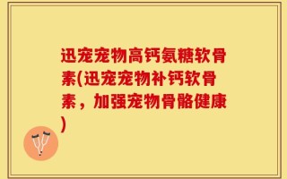 迅宠宠物高钙氨糖软骨素(迅宠宠物补钙软骨素，加强宠物骨骼健康)