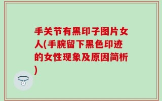手关节有黑印子图片女人(手腕留下黑色印迹的女性现象及原因简析)