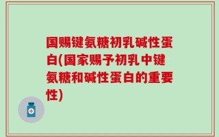国赐键氨糖初乳碱性蛋白(国家赐予初乳中键氨糖和碱性蛋白的重要性)