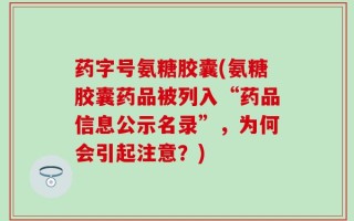 药字号氨糖胶囊(氨糖胶囊药品被列入“药品信息公示名录”，为何会引起注意？)